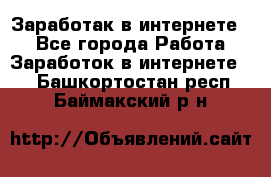 Заработак в интернете   - Все города Работа » Заработок в интернете   . Башкортостан респ.,Баймакский р-н